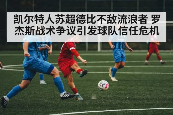 凯尔特人苏超德比不敌流浪者 罗杰斯战术争议引发球队信任危机