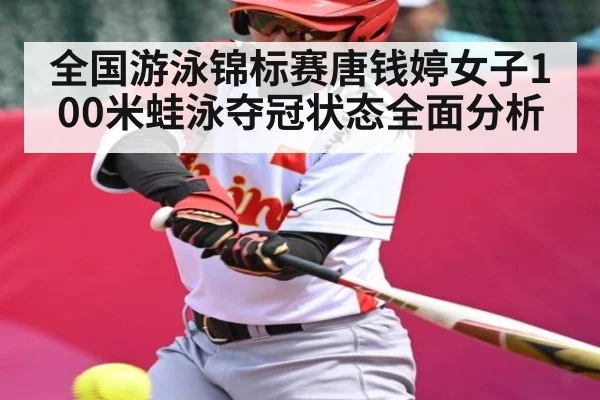 全国游泳锦标赛唐钱婷女子100米蛙泳夺冠状态全面分析