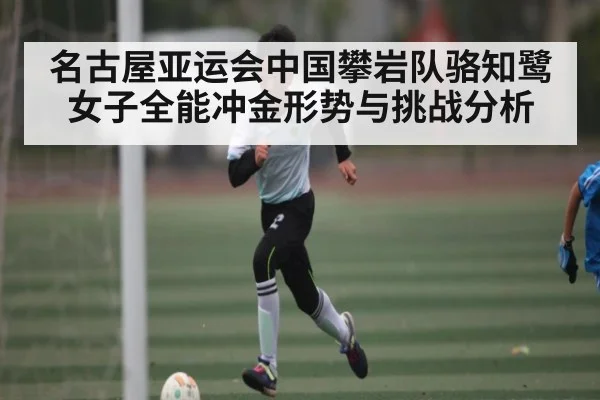 名古屋亚运会中国攀岩队骆知鹭女子全能冲金形势与挑战分析