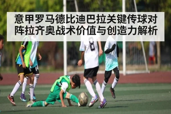 意甲罗马德比迪巴拉关键传球对阵拉齐奥战术价值与创造力解析