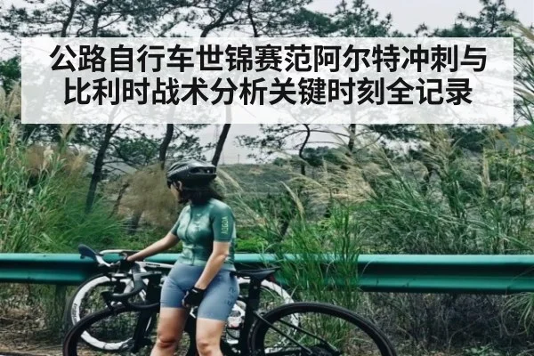 公路自行车世锦赛范阿尔特冲刺与比利时战术分析关键时刻全记录