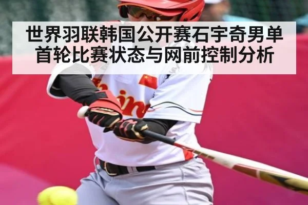 世界羽联韩国公开赛石宇奇男单首轮比赛状态与网前控制分析