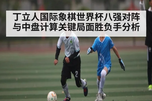 丁立人国际象棋世界杯八强对阵与中盘计算关键局面胜负手分析