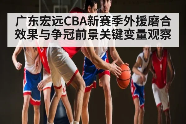 广东宏远CBA新赛季外援磨合效果与争冠前景关键变量观察