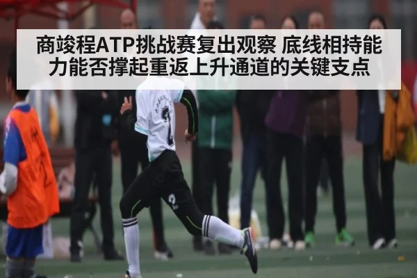 商竣程ATP挑战赛复出观察 底线相持能力能否撑起重返上升通道的关键支点