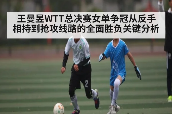 王曼昱WTT总决赛女单争冠从反手相持到抢攻线路的全面胜负关键分析 | kaiyun